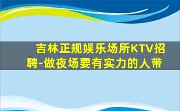 吉林正规娱乐场所KTV招聘-做夜场要有实力的人带